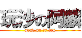 玩沙の阿麟 (sand on ar lun)