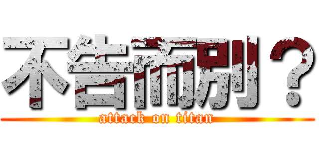 不告而別？ (attack on titan)