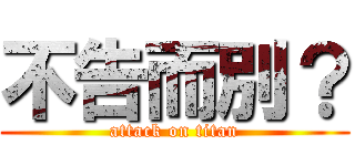 不告而別？ (attack on titan)