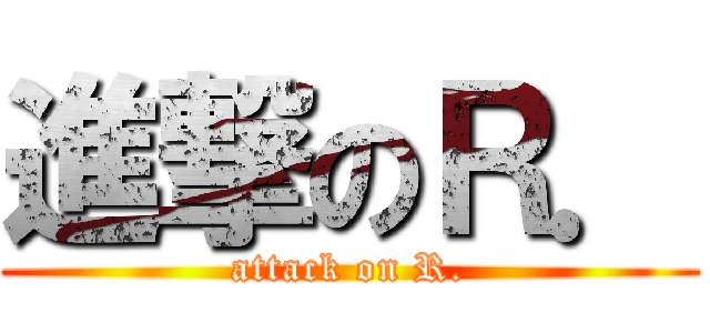 進撃のＲ． (attack on R.)