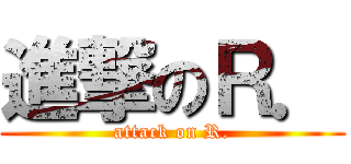 進撃のＲ． (attack on R.)