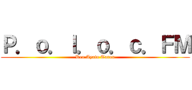 Ｐ．ｏ．ｌ．ｏ．ｃ．ＦＭ (Reo Ayato Tarou)