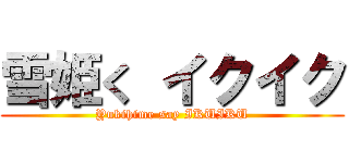 雪姫く イクイク (Yukihime say IKUIKU)