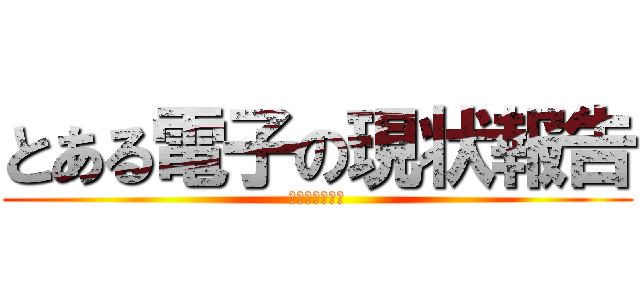 とある電子の現状報告 (ちょっとやばい)