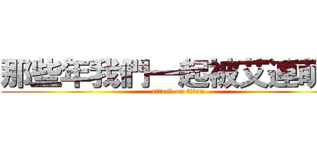 那些年我們一起被艾連萌殺 (attack on titan)