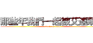 那些年我們一起被艾連萌殺 (attack on titan)