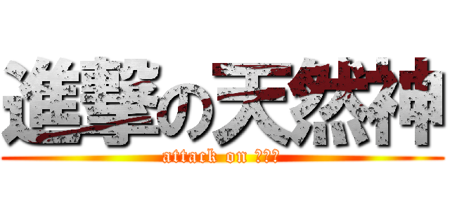 進撃の天然神 (attack on 天然神)