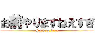 お前やりますねえすぎ (attack on titan)
