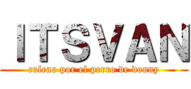 ＩＴＳＶＡＮ (culeao por el perro de donny)