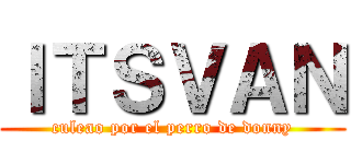 ＩＴＳＶＡＮ (culeao por el perro de donny)