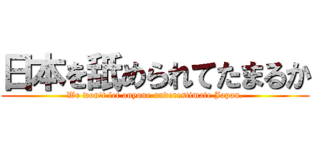 日本を舐められてたまるか (We won't let anyone underestimate Japan.)