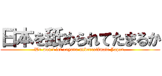 日本を舐められてたまるか (We won't let anyone underestimate Japan.)