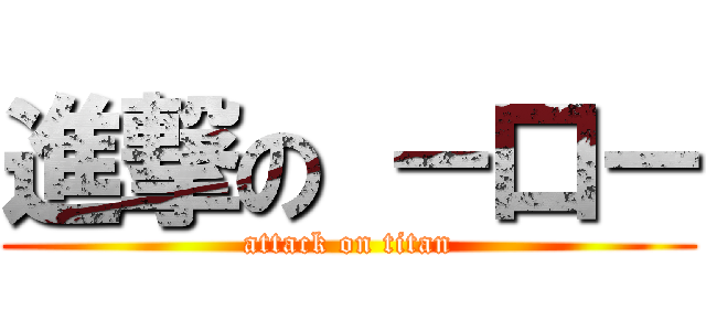 進撃の －口－ (attack on titan)
