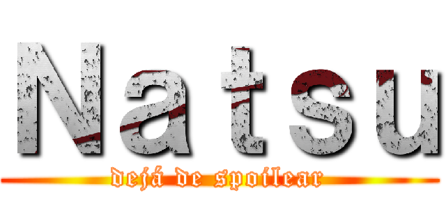 Ｎａｔｓｕ (dejá de spoilear)