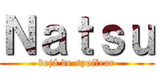 Ｎａｔｓｕ (dejá de spoilear)