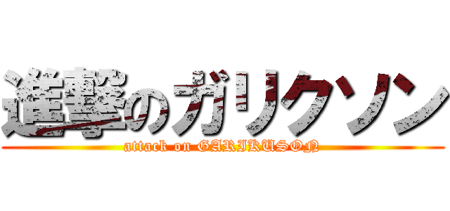 進撃のガリクソン (attack on GARIKUSON)