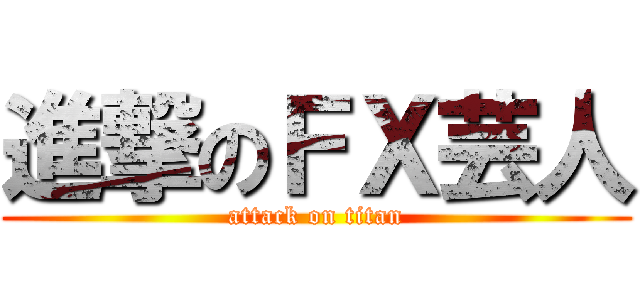 進撃のＦＸ芸人 (attack on titan)