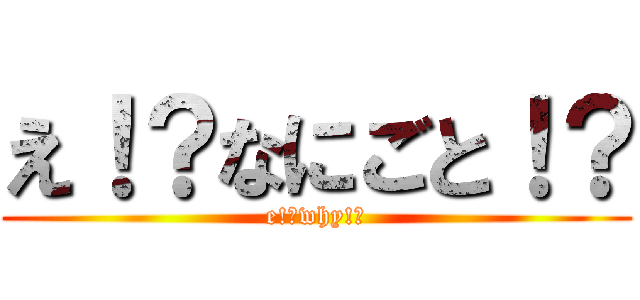 え！？なにごと！？ (e!?why!?)