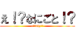 え！？なにごと！？ (e!?why!?)