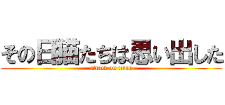 その日猫たちは思い出した (attack on titan)