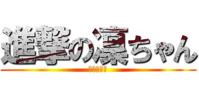 進撃の凜ちゃん (通称　天才)