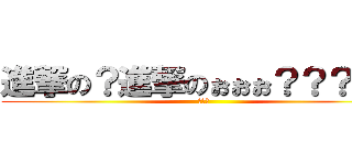 進撃の？進撃のぉぉぉ？？？？？ (。。。)