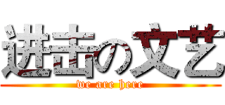 进击の文艺 (we are here)