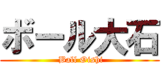 ボール大石 ( Ball Oishi)