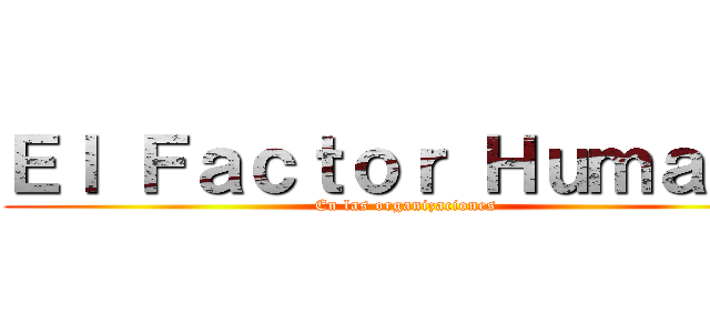 Ｅｌ Ｆａｃｔｏｒ Ｈｕｍａｎｏ (En las organizaciones)
