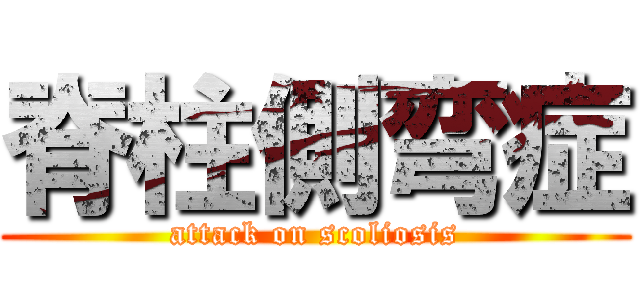 脊柱側弯症 (attack on scoliosis)