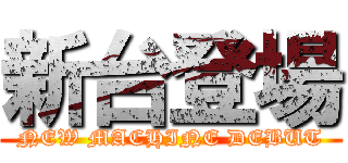 新台登場 (NEW MACHINE DEBUT)