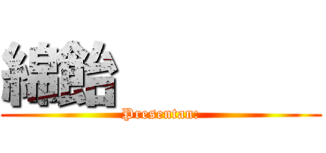 綿飴        (Presentan:)