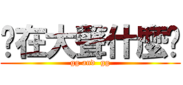 你在大聲什麼啦 (gg and  gg)