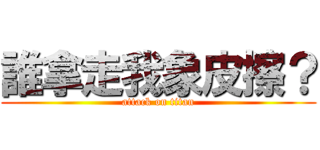 誰拿走我象皮擦？ (attack on titan)