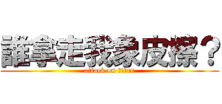 誰拿走我象皮擦？ (attack on titan)