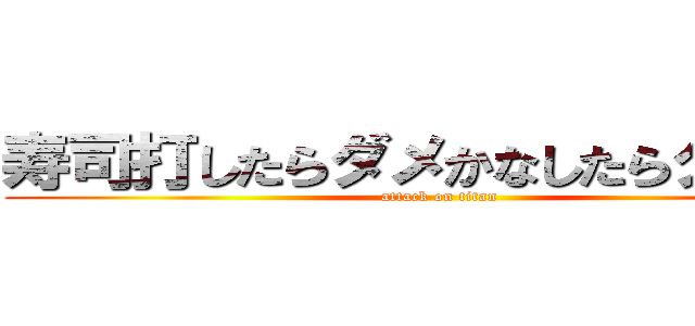 寿司打したらダメかなしたらダメかな (attack on titan)