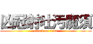 凶冠射吐汚魔須 (attack on titan)