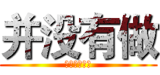 并没有做 (我自己都没做)