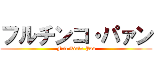 フルチンコ・パァン (Full Tinko Pan)
