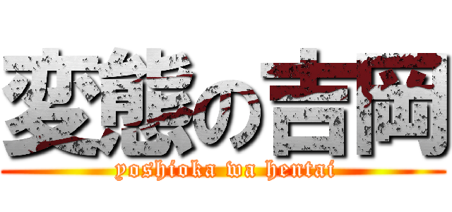 変態の吉岡 ( yoshioka wa hentai)