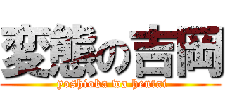 変態の吉岡 ( yoshioka wa hentai)