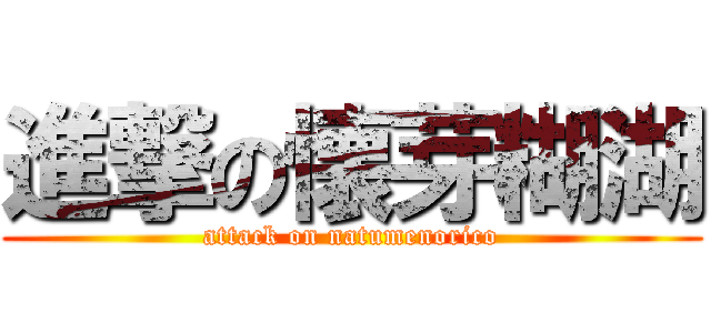 進撃の懐芽糊湖 (attack on natumenorico)