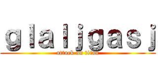 ｇｌａｌｊｇａｓｊ (attack on titan)