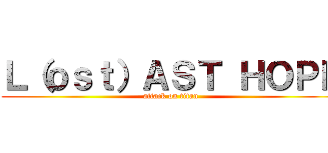 Ｌ（ｏｓｔ）ＡＳＴ ＨＯＰＥ (attack on titan)