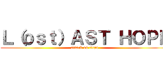 Ｌ（ｏｓｔ）ＡＳＴ ＨＯＰＥ (attack on titan)