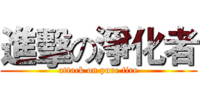 進擊の淨化者 (attack on pure fire)