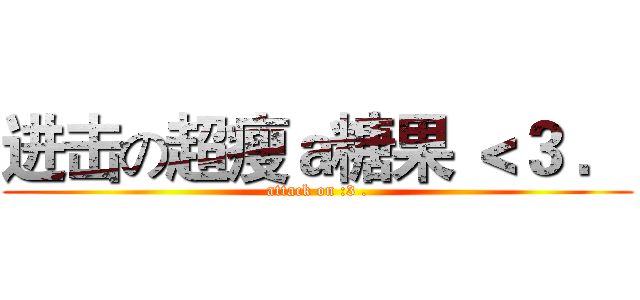进击の超瘦ａ糖果 ＜３ ． (attack on :3 .)