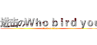 进击のＷｈｏ ｂｉｒｄ ｙｏｕ (attack on titan)