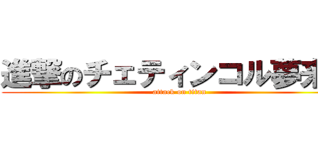 進撃のチェティンコル夢来人 (attack on titan)