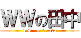 ＷＷの田中 (w.w. no  tanaka)